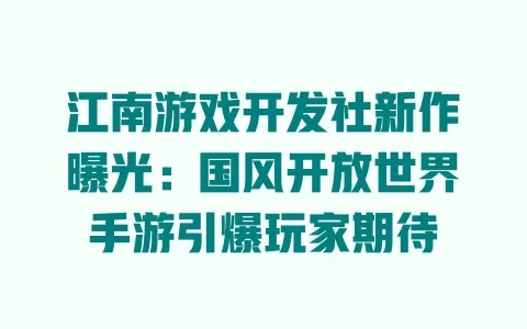 江南游戏开发社新作曝光:国风开放世界手游引爆玩家期待 一