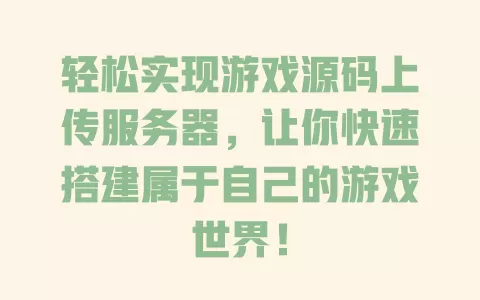 轻松实现游戏源码上传服务器,让你快速搭建属于自己的游戏世界! 一