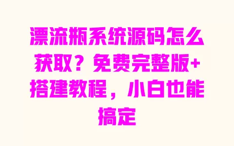 漂流瓶系统源码怎么获取?免费完整版+搭建教程,小白也能搞定 一