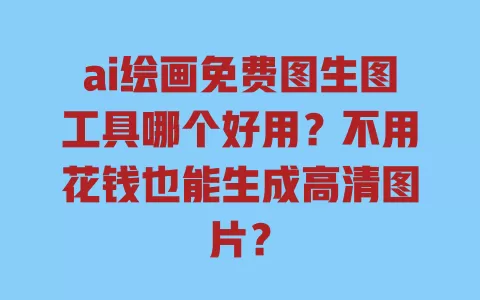 ai绘画免费图生图工具哪个好用?不用花钱也能生成高清图片? 一
