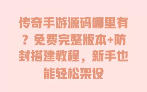 传奇手游源码哪里有?免费完整版本+防封搭建教程,新手也能轻松架设 一