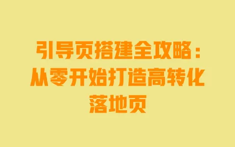引导页搭建全攻略:从零开始打造高转化落地页 一