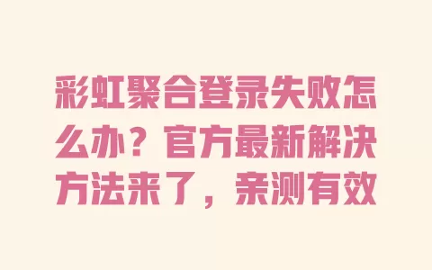 彩虹聚合登录失败怎么办?官方最新解决方法来了,亲测有效 一