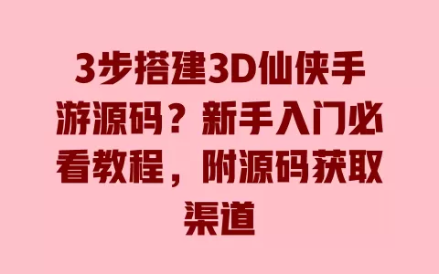 3步搭建3D仙侠手游源码?新手入门必看教程,附源码获取渠道 一