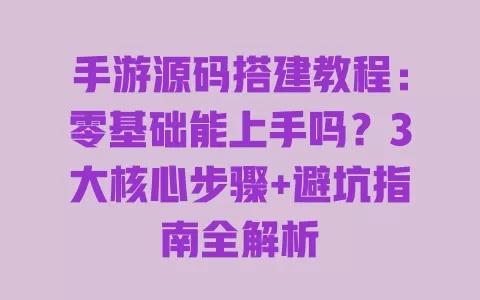 手游源码搭建教程:零基础能上手吗?3大核心步骤+避坑指南全解析 一