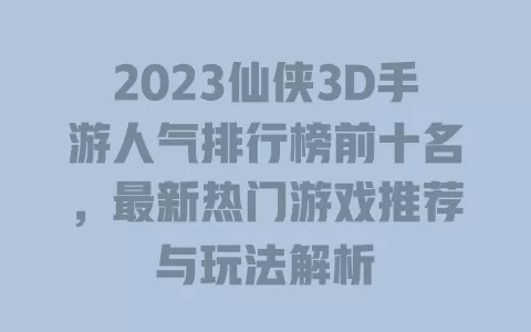 2023仙侠3D手游人气排行榜前十名，最新热门游戏推荐与玩法解析 一