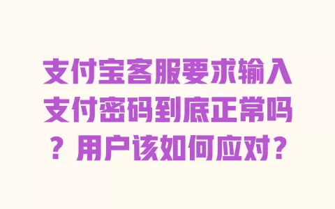 支付宝客服要求输入支付密码到底正常吗？用户该如何应对？ 一