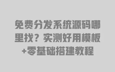 免费分发系统源码哪里找?实测好用模板+零基础搭建教程 一