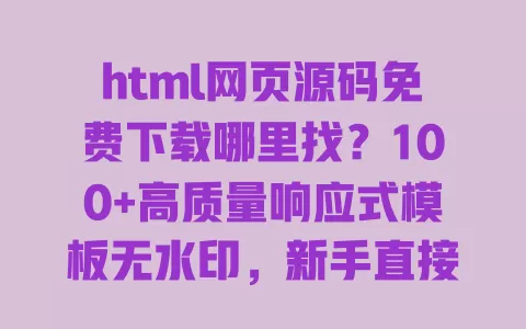 html网页源码免费下载哪里找?100+高质量响应式模板无水印,新手直接用 一