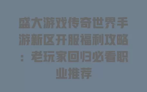 盛大游戏传奇世界手游新区开服福利攻略:老玩家回归必看职业推荐 一