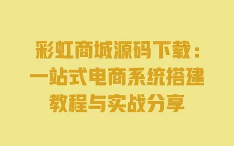 彩虹商城源码下载:一站式电商系统搭建教程与实战分享 一