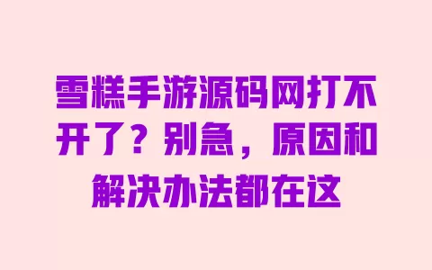 雪糕手游源码网打不开了?别急,原因和解决办法都在这 一