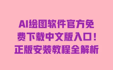 AI绘图软件官方免费下载中文版入口!正版安装教程全解析 一