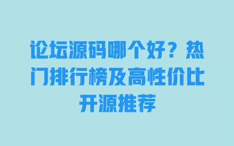 论坛源码哪个好?热门排行榜及高性价比开源推荐 一