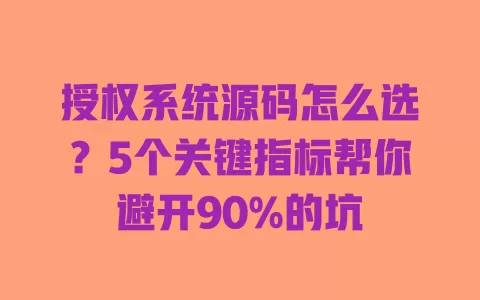 授权系统源码怎么选？5个关键指标帮你避开90%的坑 一