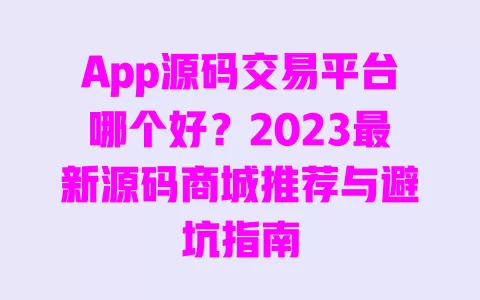 App源码交易平台哪个好?2023最新源码商城推荐与避坑指南 一