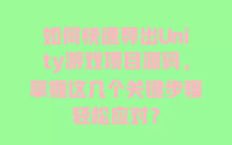 如何快速导出Unity游戏项目源码，掌握这几个关键步骤轻松应对？ 一