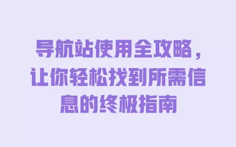 导航站使用全攻略，让你轻松找到所需信息的终极指南 一
