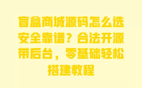 盲盒商城源码怎么选安全靠谱?合法开源带后台,零基础轻松搭建教程 一
