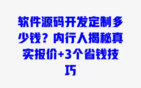 软件源码开发定制多少钱?内行人揭秘真实报价+3个省钱技巧 一