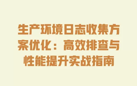 生产环境日志收集方案优化:高效排查与性能提升实战指南 一