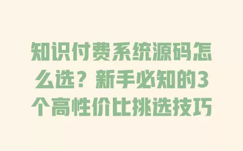 知识付费系统源码怎么选?新手必知的3个高性价比挑选技巧 一