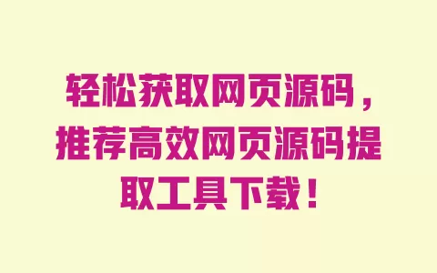轻松获取网页源码，推荐高效网页源码提取工具下载！ 一