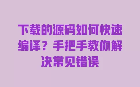 下载的源码如何快速编译?手把手教你解决常见错误 一