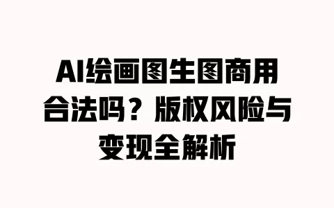 AI绘画图生图商用合法吗?版权风险与变现全解析 一