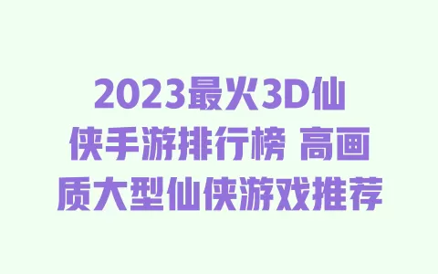 2023最火3D仙侠手游排行榜 高画质大型仙侠游戏推荐 一
