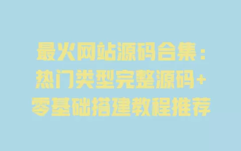 最火网站源码合集:热门类型完整源码+零基础搭建教程推荐 一