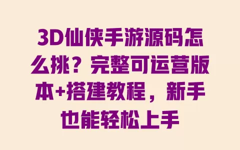 3D仙侠手游源码怎么挑？完整可运营版本+搭建教程，新手也能轻松上手 一