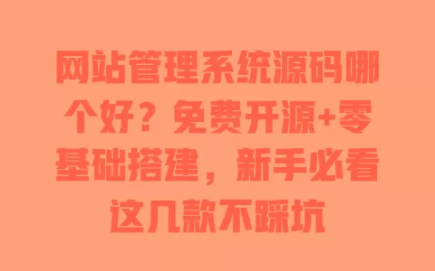 网站管理系统源码哪个好?免费开源+零基础搭建,新手必看这几款不踩坑 一
