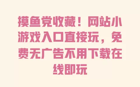 摸鱼党收藏!网站小游戏入口直接玩,免费无广告不用下载在线即玩 一