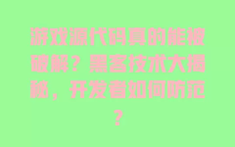 游戏源代码真的能被破解?黑客技术大揭秘,开发者如何防范? 一
