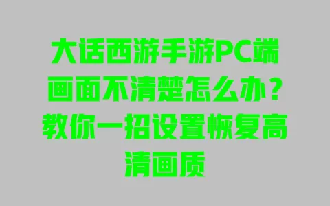大话西游手游PC端画面不清楚怎么办?教你一招设置恢复高清画质 一