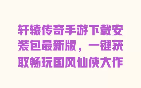 轩辕传奇手游下载安装包最新版,一键获取畅玩国风仙侠大作 一