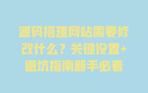 源码搭建网站需要修改什么?关键设置+避坑指南新手必看 一
