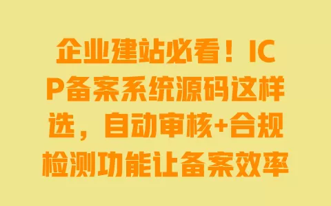企业建站必看!ICP备案系统源码这样选,自动审核+合规检测功能让备案效率提升80% 一