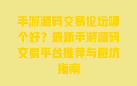 手游源码交易论坛哪个好?最新手游源码交易平台推荐与避坑指南 一