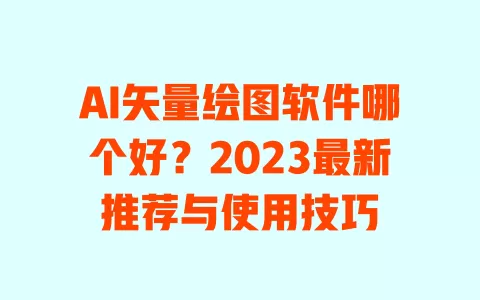AI矢量绘图软件哪个好?2023最新推荐与使用技巧 一