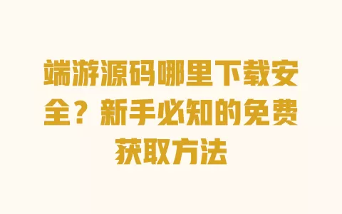 端游源码哪里下载安全?新手必知的免费获取方法 一