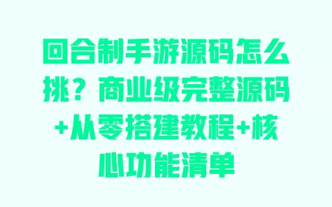 回合制手游源码怎么挑?商业级完整源码+从零搭建教程+核心功能清单 一