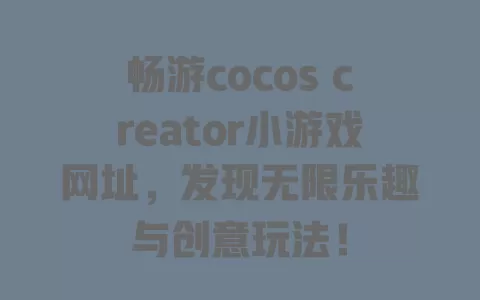 畅游cocos creator小游戏网址，发现无限乐趣与创意玩法！ 一