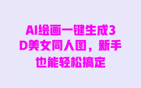 AI绘画一键生成3D美女同人图,新手也能轻松搞定 一
