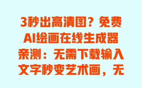 3秒出高清图?免费AI绘画在线生成器亲测:无需下载输入文字秒变艺术画,无水印零门槛直接用 一