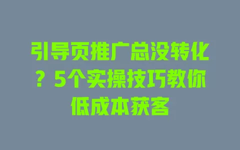 引导页推广总没转化?5个实操技巧教你低成本获客 一