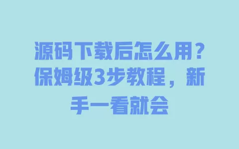 源码下载后怎么用?保姆级3步教程,新手一看就会 一