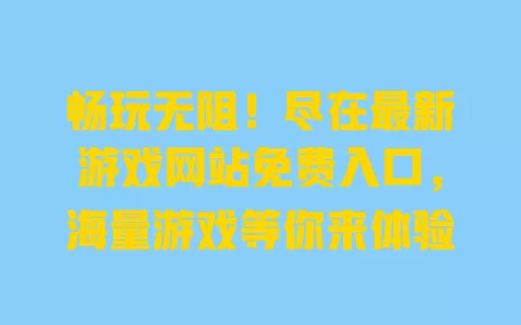 畅玩无阻!尽在最新游戏网站免费入口,海量游戏等你来体验 一