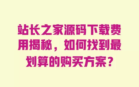 站长之家源码下载费用揭秘，如何找到最划算的购买方案？ 一